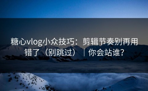 糖心vlog小众技巧：剪辑节奏别再用错了（别跳过）｜你会站谁？