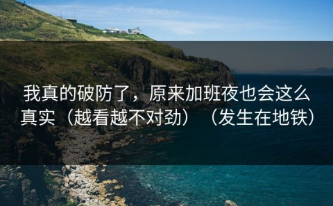 我真的破防了，原来加班夜也会这么真实（越看越不对劲）（发生在地铁）
