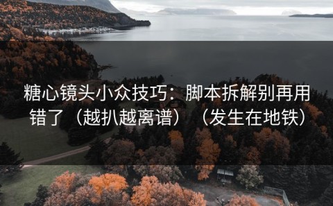 糖心镜头小众技巧：脚本拆解别再用错了（越扒越离谱）（发生在地铁）