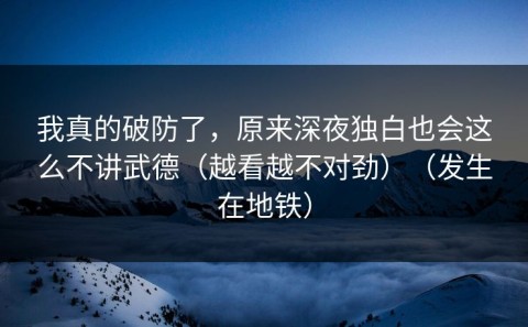 我真的破防了，原来深夜独白也会这么不讲武德（越看越不对劲）（发生在地铁）