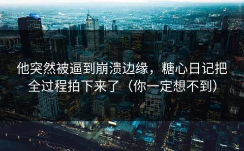 他突然被逼到崩溃边缘，糖心日记把全过程拍下来了（你一定想不到）