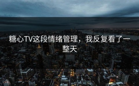 糖心TV这段情绪管理，我反复看了一整天
