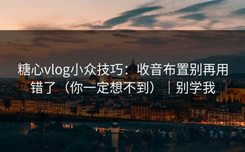糖心vlog小众技巧：收音布置别再用错了（你一定想不到）｜别学我