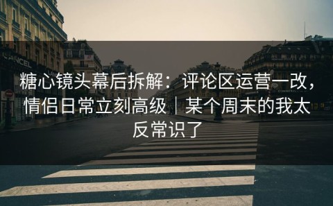 糖心镜头幕后拆解：评论区运营一改，情侣日常立刻高级｜某个周末的我太反常识了