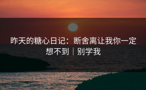 昨天的糖心日记：断舍离让我你一定想不到｜别学我