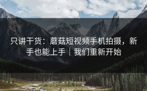 只讲干货：蘑菇短视频手机拍摄，新手也能上手｜我们重新开始