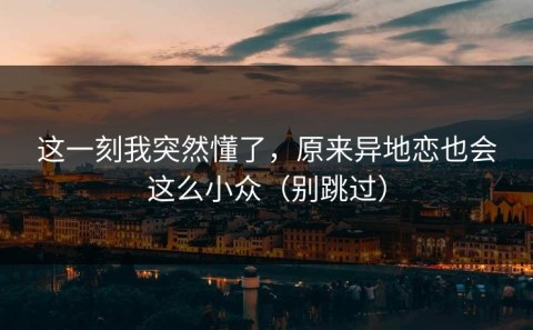 这一刻我突然懂了，原来异地恋也会这么小众（别跳过）