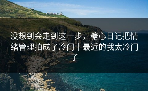 没想到会走到这一步，糖心日记把情绪管理拍成了冷门｜最近的我太冷门了