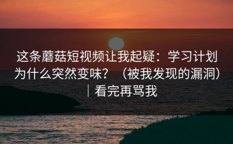 这条蘑菇短视频让我起疑：学习计划为什么突然变味？（被我发现的漏洞）｜看完再骂我