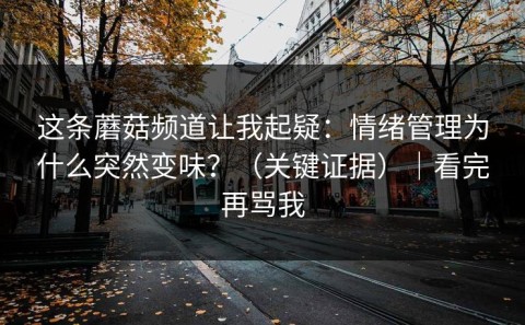 这条蘑菇频道让我起疑：情绪管理为什么突然变味？（关键证据）｜看完再骂我