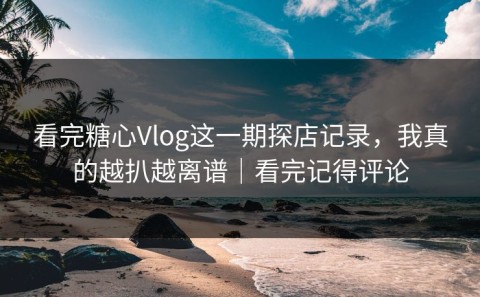 看完糖心Vlog这一期探店记录，我真的越扒越离谱｜看完记得评论