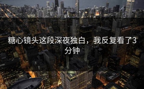 糖心镜头这段深夜独白，我反复看了3分钟