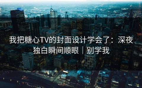 我把糖心TV的封面设计学会了：深夜独白瞬间顺眼｜别学我