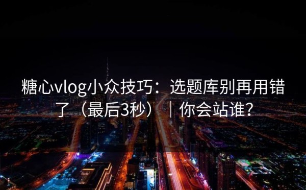 糖心vlog小众技巧：选题库别再用错了（最后3秒）｜你会站谁？