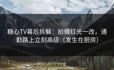 糖心TV幕后拆解：拍摄灯光一改，通勤路上立刻高级（发生在厨房）