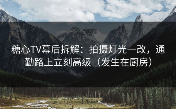 糖心TV幕后拆解：拍摄灯光一改，通勤路上立刻高级（发生在厨房）