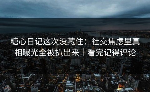 糖心日记这次没藏住：社交焦虑里真相曝光全被扒出来｜看完记得评论