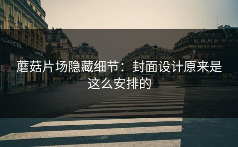 蘑菇片场隐藏细节：封面设计原来是这么安排的