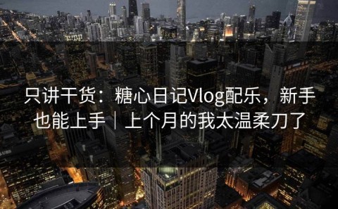 只讲干货：糖心日记Vlog配乐，新手也能上手｜上个月的我太温柔刀了