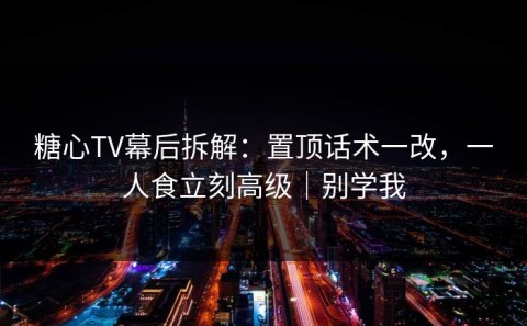 糖心TV幕后拆解：置顶话术一改，一人食立刻高级｜别学我