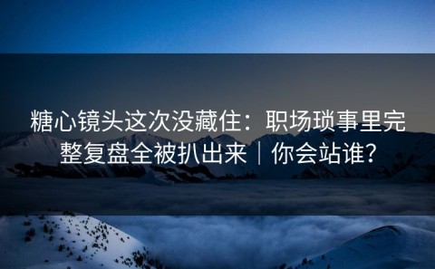 糖心镜头这次没藏住：职场琐事里完整复盘全被扒出来｜你会站谁？