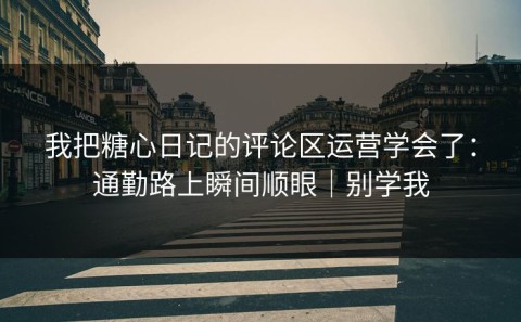 我把糖心日记的评论区运营学会了：通勤路上瞬间顺眼｜别学我