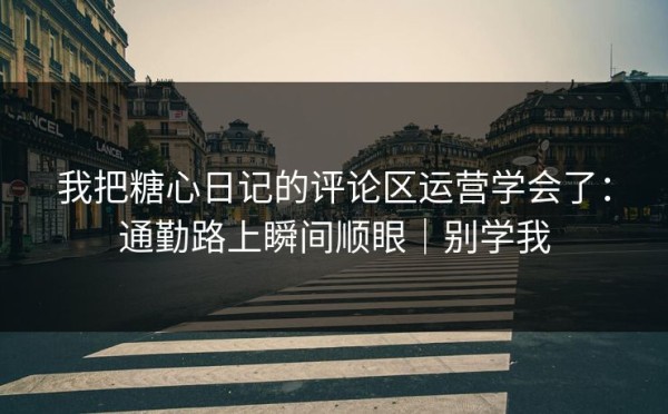 我把糖心日记的评论区运营学会了：通勤路上瞬间顺眼｜别学我