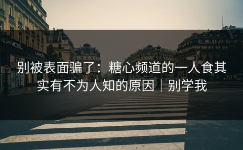别被表面骗了：糖心频道的一人食其实有不为人知的原因｜别学我