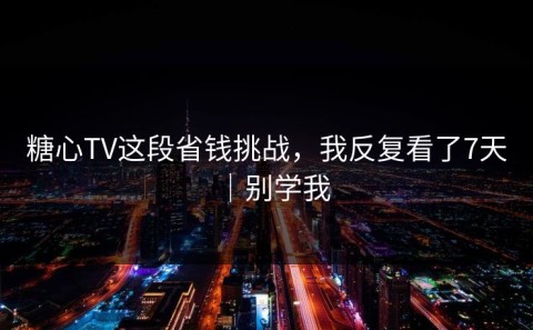 糖心TV这段省钱挑战，我反复看了7天｜别学我