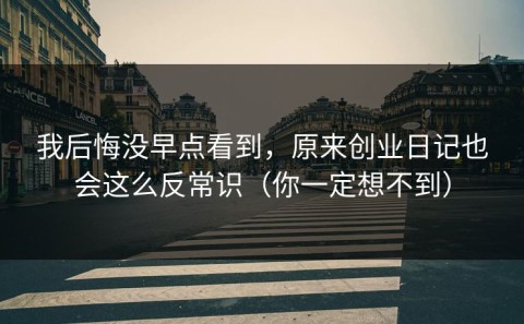 我后悔没早点看到，原来创业日记也会这么反常识（你一定想不到）