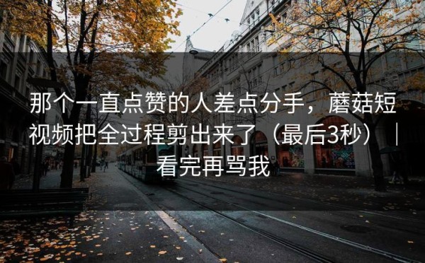 那个一直点赞的人差点分手，蘑菇短视频把全过程剪出来了（最后3秒）｜看完再骂我