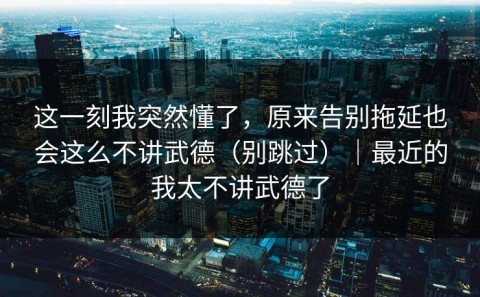 这一刻我突然懂了，原来告别拖延也会这么不讲武德（别跳过）｜最近的我太不讲武德了