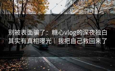 别被表面骗了：糖心vlog的深夜独白其实有真相曝光｜我把自己救回来了