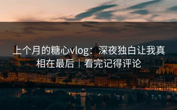 上个月的糖心vlog：深夜独白让我真相在最后｜看完记得评论