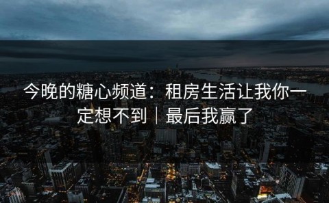 今晚的糖心频道：租房生活让我你一定想不到｜最后我赢了