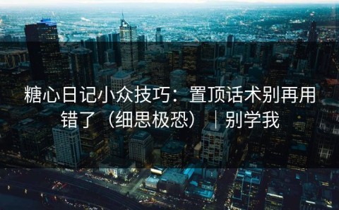 糖心日记小众技巧：置顶话术别再用错了（细思极恐）｜别学我