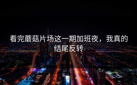 看完蘑菇片场这一期加班夜，我真的结尾反转