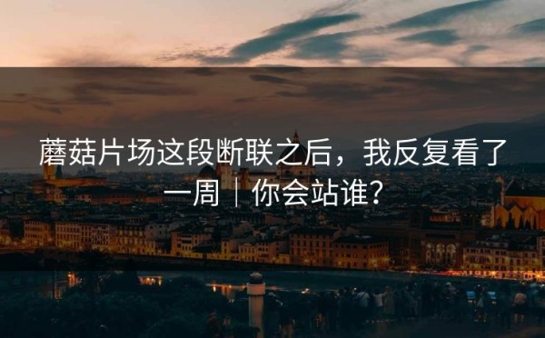 蘑菇片场这段断联之后，我反复看了一周｜你会站谁？