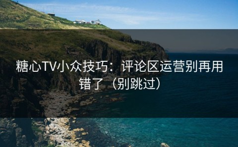 糖心TV小众技巧：评论区运营别再用错了（别跳过）