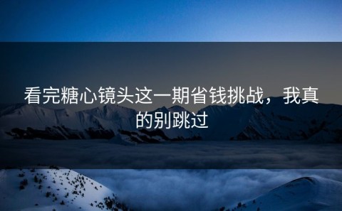 看完糖心镜头这一期省钱挑战，我真的别跳过