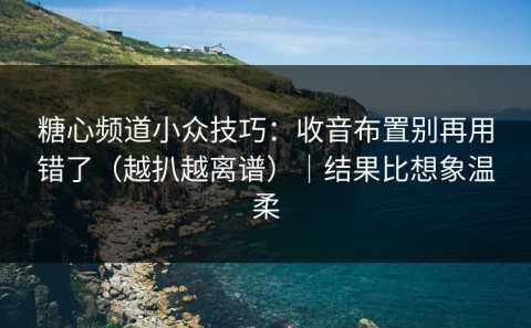 糖心频道小众技巧：收音布置别再用错了（越扒越离谱）｜结果比想象温柔