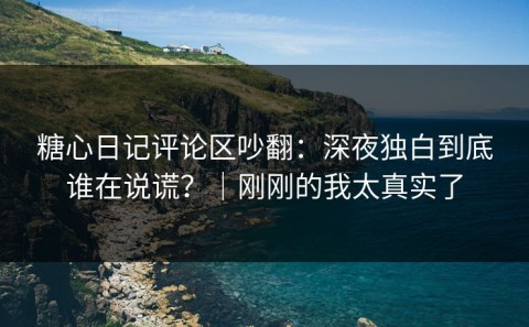 糖心日记评论区吵翻：深夜独白到底谁在说谎？｜刚刚的我太真实了