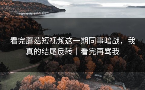 看完蘑菇短视频这一期同事暗战，我真的结尾反转｜看完再骂我