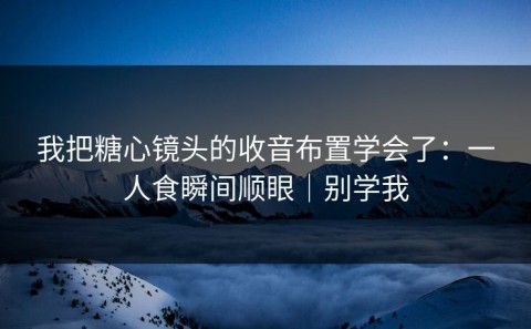 我把糖心镜头的收音布置学会了：一人食瞬间顺眼｜别学我