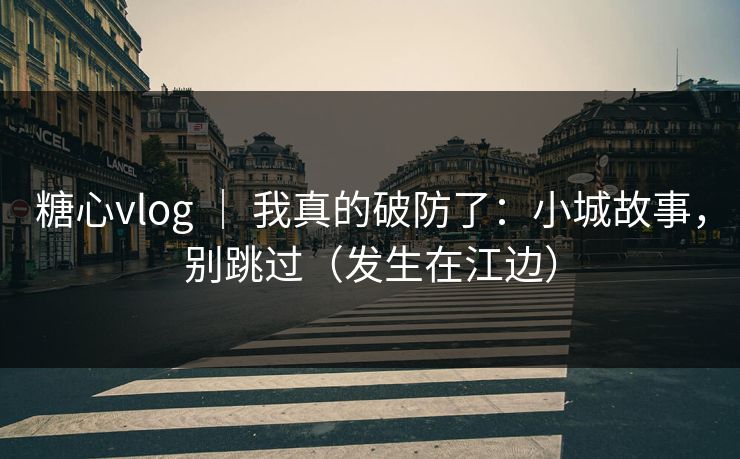 糖心vlog ｜ 我真的破防了：小城故事，别跳过（发生在江边）