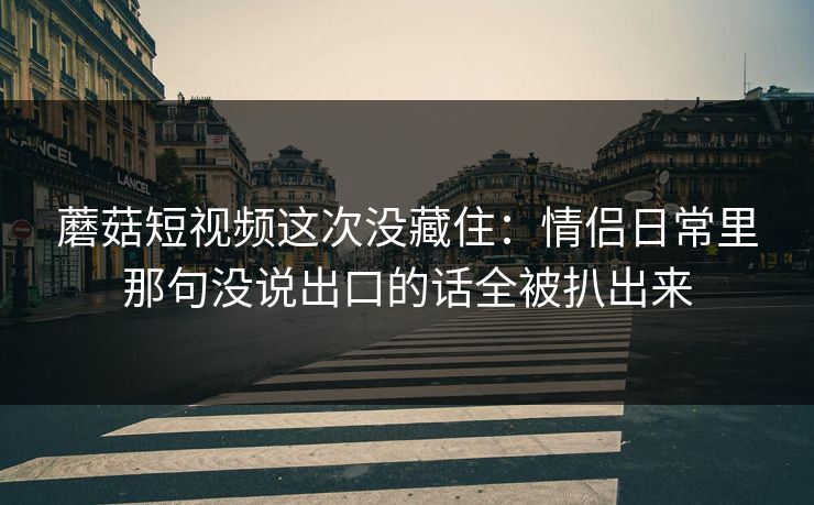 蘑菇短视频这次没藏住:情侣日常里那句没说出口的话全被扒出来 蘑菇短视频这次没藏住:情侣日常里那句没说出口的话全被扒出来