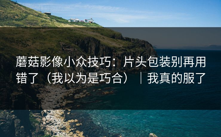 蘑菇影像小众技巧：片头包装别再用错了（我以为是巧合）｜我真的服了