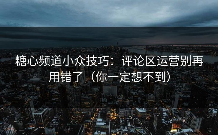 糖心频道小众技巧：评论区运营别再用错了（你一定想不到）