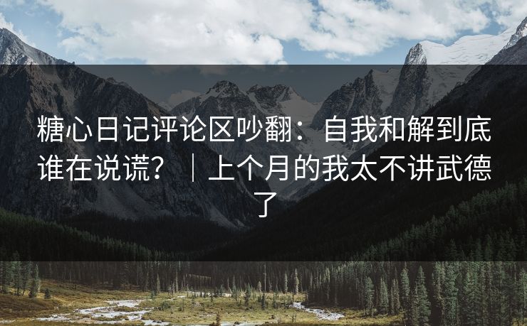 糖心日记评论区吵翻：自我和解到底谁在说谎？｜上个月的我太不讲武德了