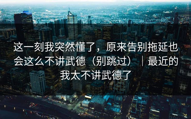 这一刻我突然懂了，原来告别拖延也会这么不讲武德（别跳过）｜最近的我太不讲武德了